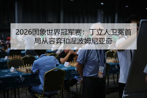 2026国象世界冠军赛：丁立人卫冕首局从容弈和涅波姆尼亚奇