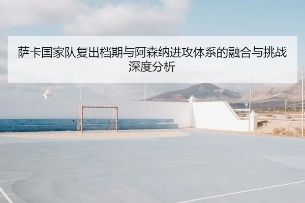 萨卡国家队复出档期与阿森纳进攻体系的融合与挑战深度分析